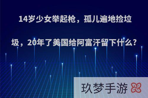 14岁少女举起枪，孤儿遍地捡垃圾，20年了美国给阿富汗留下什么?