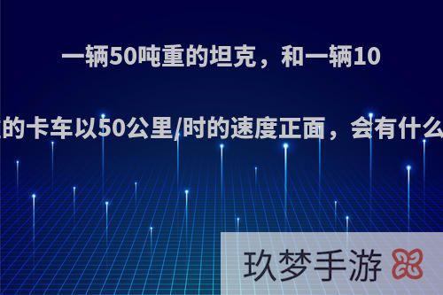 一辆50吨重的坦克，和一辆100吨重的卡车以50公里/时的速度正面，会有什么后果?