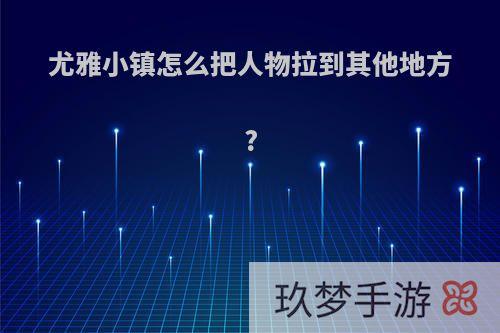 尤雅小镇怎么把人物拉到其他地方?