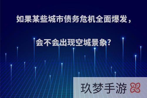 如果某些城市债务危机全面爆发，会不会出现空城景象?