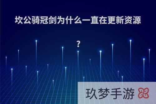 坎公骑冠剑为什么一直在更新资源?