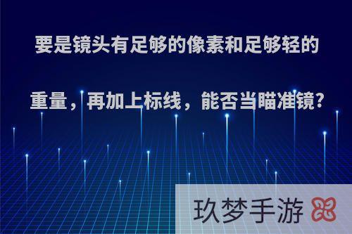 要是镜头有足够的像素和足够轻的重量，再加上标线，能否当瞄准镜?