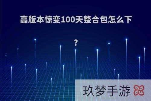 高版本惊变100天整合包怎么下?