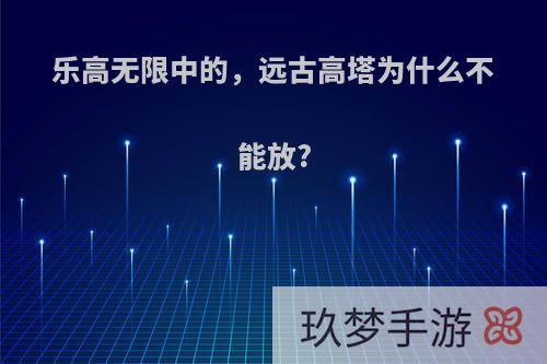 乐高无限中的，远古高塔为什么不能放?