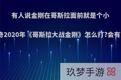 有人说金刚在哥斯拉面前就是个小孩，传奇2020年《哥斯拉大战金刚》怎么打?会有意思吗?