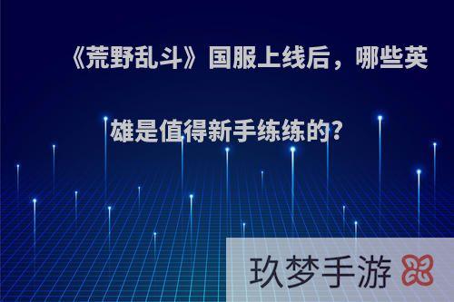 《荒野乱斗》国服上线后，哪些英雄是值得新手练练的?