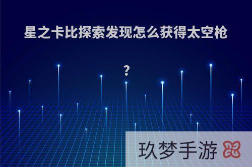 星之卡比探索发现怎么获得太空枪?