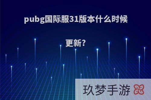 pubg国际服31版本什么时候更新?