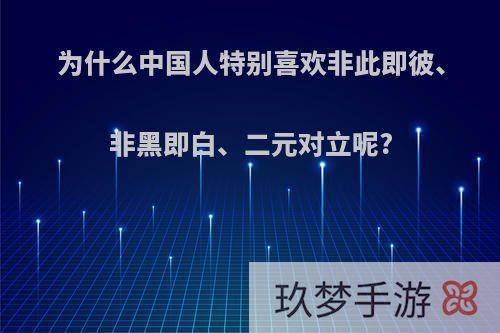 为什么中国人特别喜欢非此即彼、非黑即白、二元对立呢?