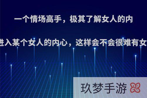 一个情场高手，极其了解女人的内心，也总有方法进入某个女人的内心，这样会不会很难有女人进去他的内心?