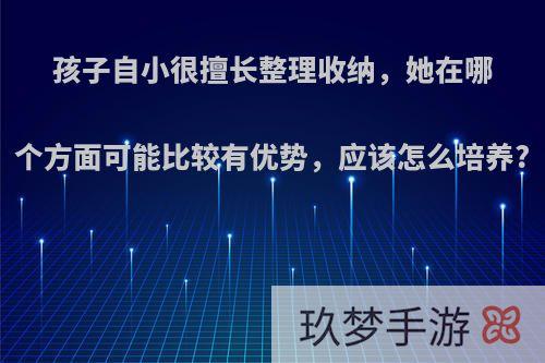 孩子自小很擅长整理收纳，她在哪个方面可能比较有优势，应该怎么培养?