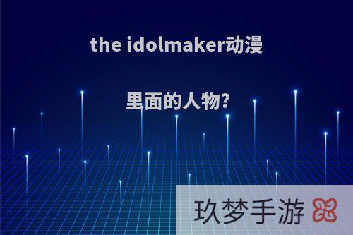 the idolmaker动漫里面的人物?