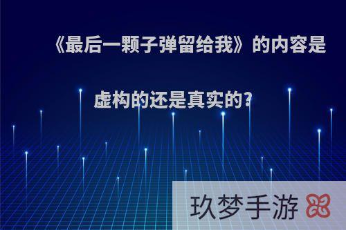 《最后一颗子弹留给我》的内容是虚构的还是真实的?