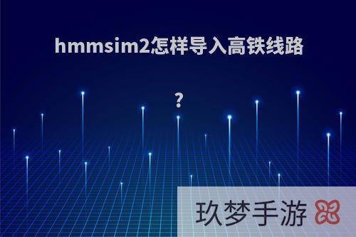 hmmsim2怎样导入高铁线路?