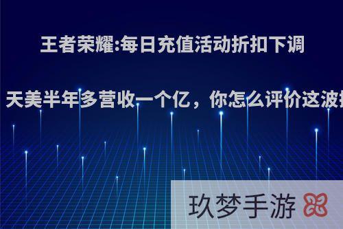 王者荣耀:每日充值活动折扣下调2%，天美半年多营收一个亿，你怎么评价这波操作?