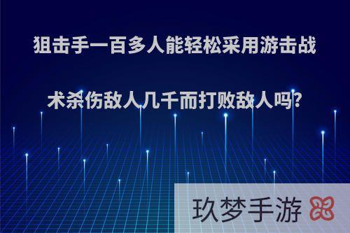 狙击手一百多人能轻松采用游击战术杀伤敌人几千而打败敌人吗?