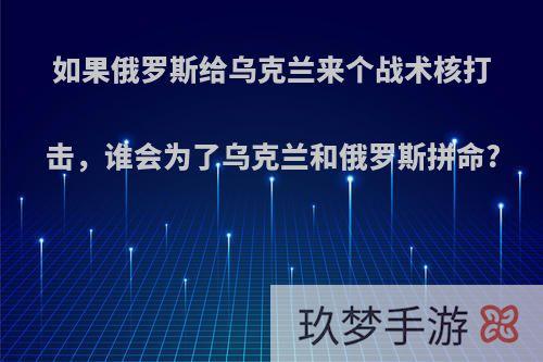 如果俄罗斯给乌克兰来个战术核打击，谁会为了乌克兰和俄罗斯拼命?