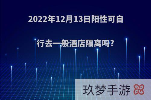 2022年12月13日阳性可自行去一般酒店隔离吗?