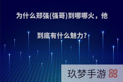 为什么郑强(强哥)到哪哪火，他到底有什么魅力?