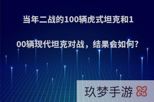 当年二战的100辆虎式坦克和100辆现代坦克对战，结果会如何?