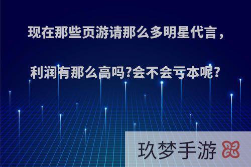 现在那些页游请那么多明星代言，利润有那么高吗?会不会亏本呢?