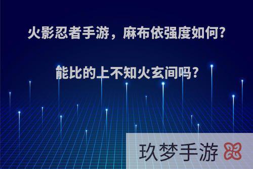 火影忍者手游，麻布依强度如何?能比的上不知火玄间吗?