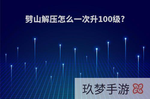 劈山解压怎么一次升100级?