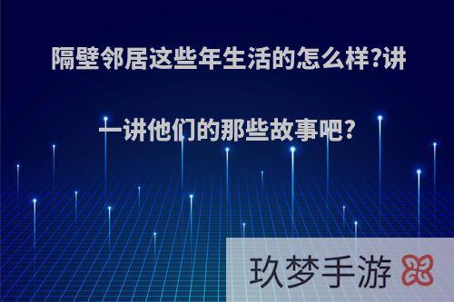 隔壁邻居这些年生活的怎么样?讲一讲他们的那些故事吧?