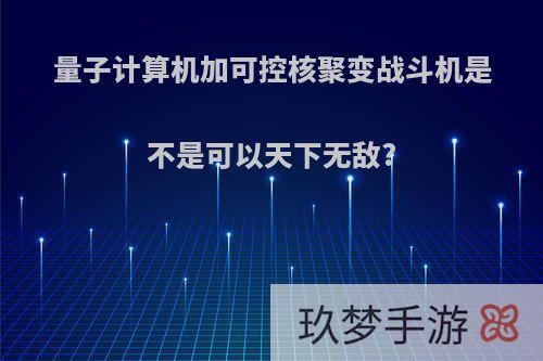 量子计算机加可控核聚变战斗机是不是可以天下无敌?