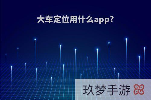 大车定位用什么app?