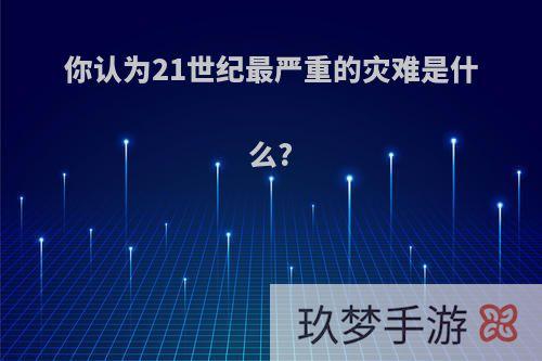 你认为21世纪最严重的灾难是什么?