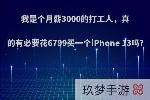 我是个月薪3000的打工人，真的有必要花6799买一个iPhone 13吗?