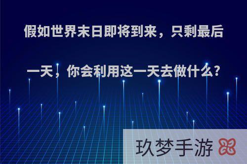 假如世界末日即将到来，只剩最后一天，你会利用这一天去做什么?