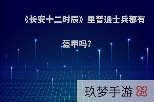 《长安十二时辰》里普通士兵都有盔甲吗?