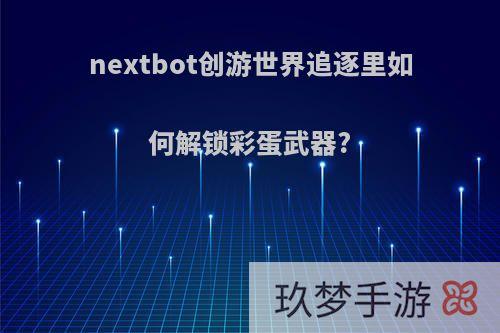 nextbot创游世界追逐里如何解锁彩蛋武器?