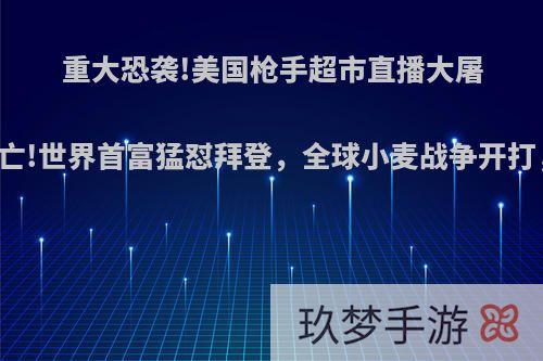 重大恐袭!美国枪手超市直播大屠杀，致10人死亡!世界首富猛怼拜登，全球小麦战争开打，发生了什么?