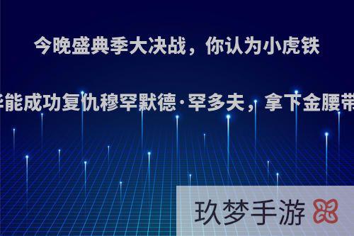 今晚盛典季大决战，你认为小虎铁英华能成功复仇穆罕默德·罕多夫，拿下金腰带吗?