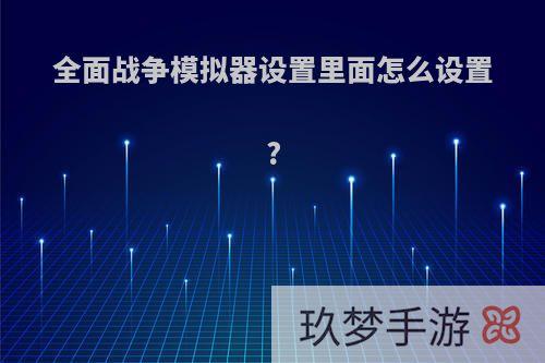 全面战争模拟器设置里面怎么设置?