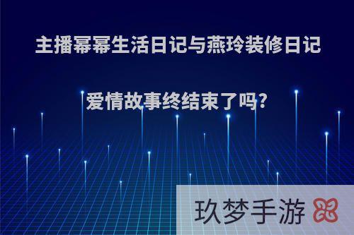 主播幂幂生活日记与燕玲装修日记爱情故事终结束了吗?