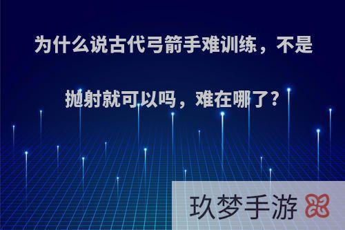 为什么说古代弓箭手难训练，不是抛射就可以吗，难在哪了?