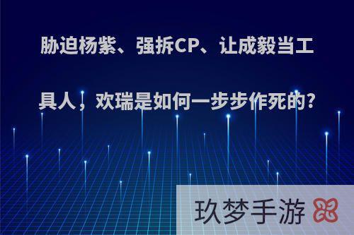 胁迫杨紫、强拆CP、让成毅当工具人，欢瑞是如何一步步作死的?