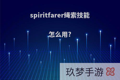 spiritfarer绳索技能怎么用?