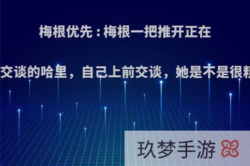 梅根优先 : 梅根一把推开正在和嘉宾交谈的哈里，自己上前交谈，她是不是很粗鲁呢?