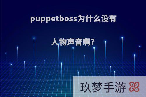 puppetboss为什么没有人物声音啊?