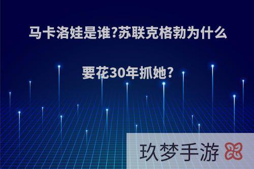 马卡洛娃是谁?苏联克格勃为什么要花30年抓她?