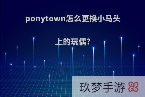 ponytown怎么更换小马头上的玩偶?