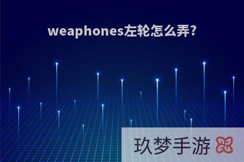 weaphones左轮怎么弄?