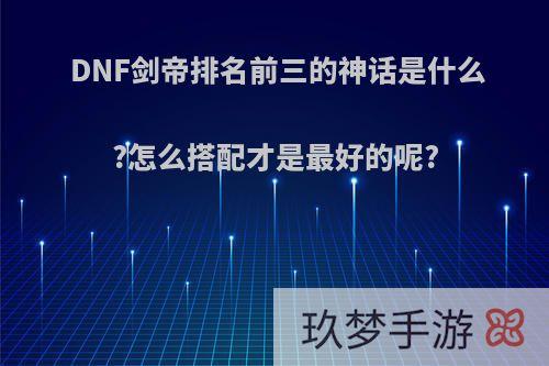 DNF剑帝排名前三的神话是什么?怎么搭配才是最好的呢?