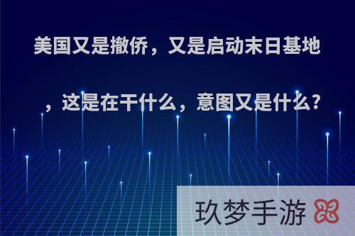 美国又是撤侨，又是启动末日基地，这是在干什么，意图又是什么?