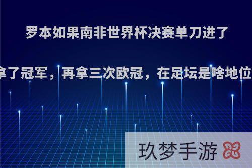 罗本如果南非世界杯决赛单刀进了拿了冠军，再拿三次欧冠，在足坛是啥地位?